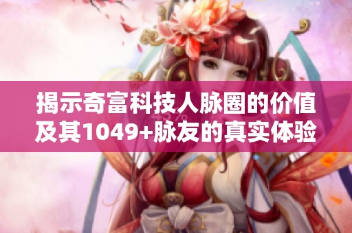 揭示奇富科技人脉圈的价值及其1049+脉友的真实体验