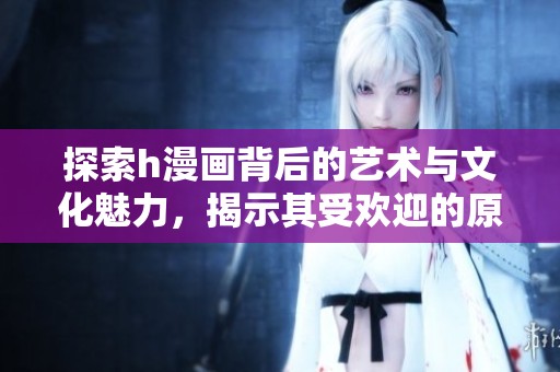 探索h漫画背后的艺术与文化魅力，揭示其受欢迎的原因