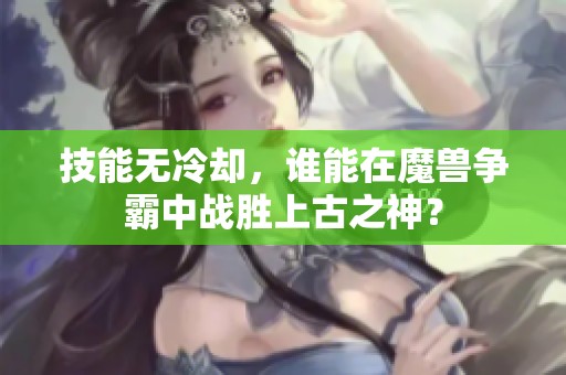 技能无冷却，谁能在魔兽争霸中战胜上古之神？