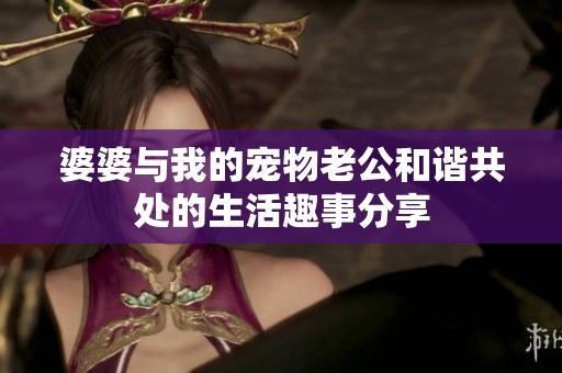 婆婆与我的宠物老公和谐共处的生活趣事分享