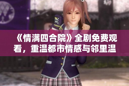 《情满四合院》全剧免费观看，重温都市情感与邻里温情
