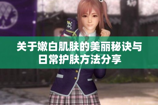 关于嫩白肌肤的美丽秘诀与日常护肤方法分享