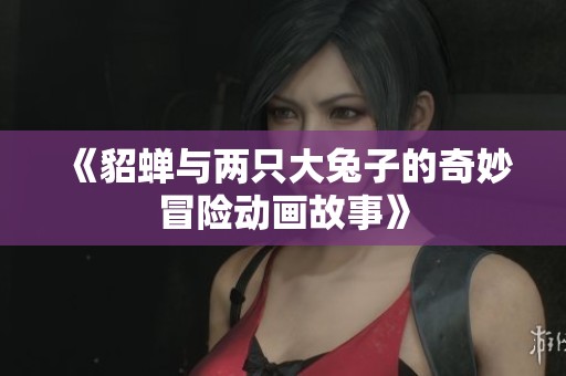 《貂蝉与两只大兔子的奇妙冒险动画故事》