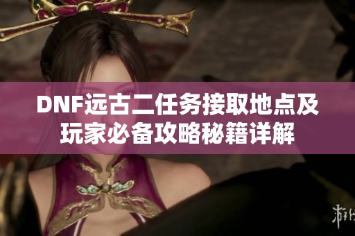 DNF远古二任务接取地点及玩家必备攻略秘籍详解