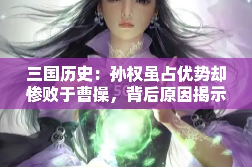 三国历史：孙权虽占优势却惨败于曹操，背后原因揭示了什么