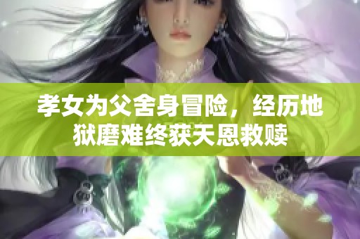 孝女为父舍身冒险，经历地狱磨难终获天恩救赎
