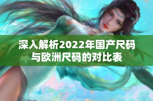 深入解析2022年国产尺码与欧洲尺码的对比表
