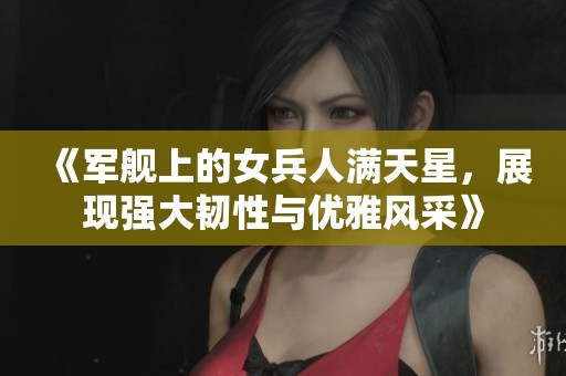 《军舰上的女兵人满天星，展现强大韧性与优雅风采》