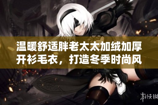 温暖舒适胖老太太加绒加厚开衫毛衣，打造冬季时尚风尚