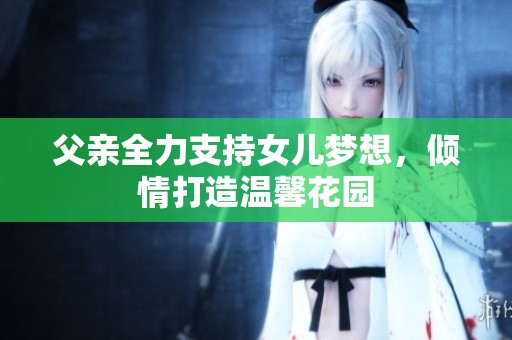 父亲全力支持女儿梦想，倾情打造温馨花园