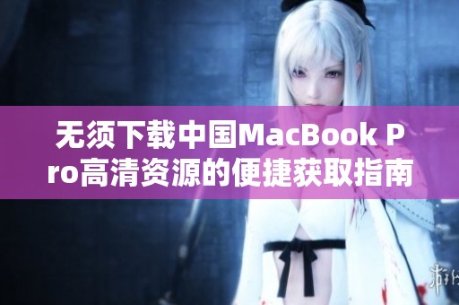 无须下载中国MacBook Pro高清资源的便捷获取指南