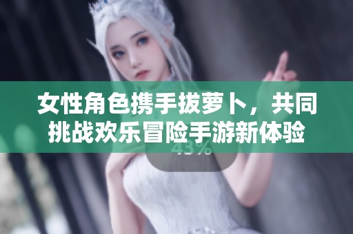女性角色携手拔萝卜，共同挑战欢乐冒险手游新体验