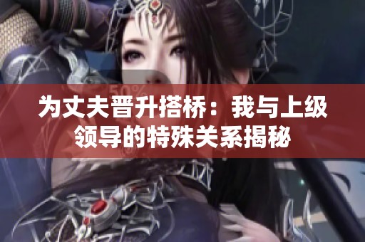 为丈夫晋升搭桥：我与上级领导的特殊关系揭秘