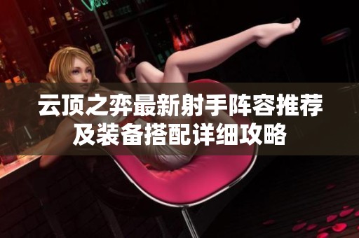 云顶之弈最新射手阵容推荐及装备搭配详细攻略