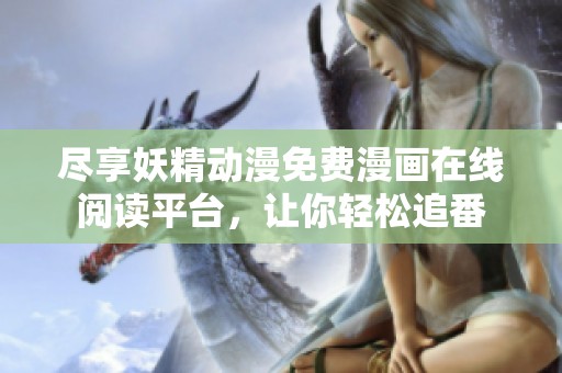 尽享妖精动漫免费漫画在线阅读平台，让你轻松追番