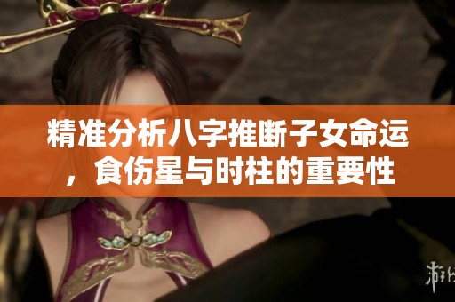 精准分析八字推断子女命运，食伤星与时柱的重要性