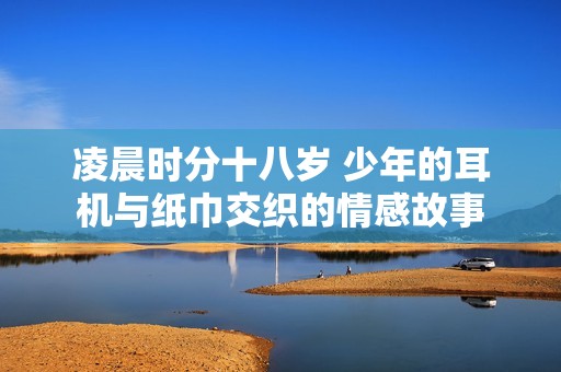 凌晨时分十八岁 少年的耳机与纸巾交织的情感故事