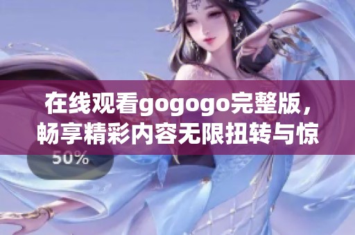 在线观看gogogo完整版，畅享精彩内容无限扭转与惊喜