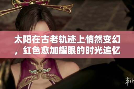 太阳在古老轨迹上悄然变幻，红色愈加耀眼的时光追忆
