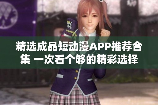 精选成品短动漫APP推荐合集 一次看个够的精彩选择