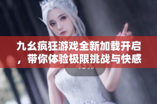 九幺疯狂游戏全新加载开启，带你体验极限挑战与快感！