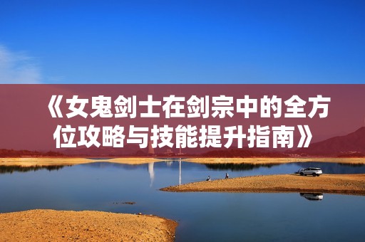 《女鬼剑士在剑宗中的全方位攻略与技能提升指南》