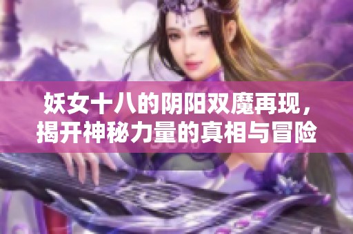 妖女十八的阴阳双魔再现，揭开神秘力量的真相与冒险