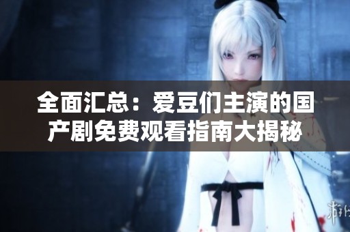 全面汇总：爱豆们主演的国产剧免费观看指南大揭秘