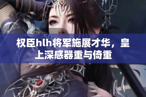 权臣hlh将军施展才华，皇上深感器重与倚重