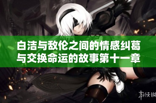 白洁与敌伦之间的情感纠葛与交换命运的故事第十一章