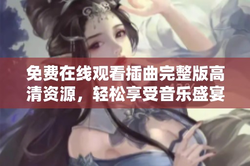 免费在线观看插曲完整版高清资源，轻松享受音乐盛宴