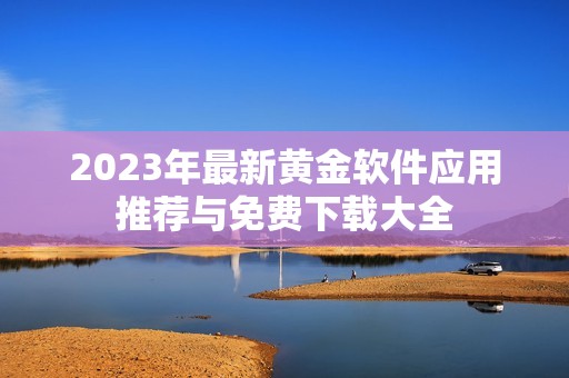 2023年最新黄金软件应用推荐与免费下载大全