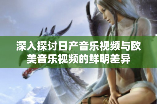 深入探讨日产音乐视频与欧美音乐视频的鲜明差异