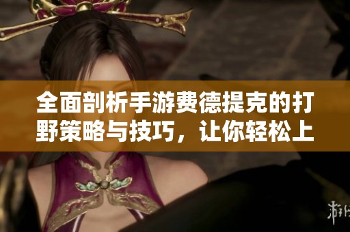 全面剖析手游费德提克的打野策略与技巧，让你轻松上分