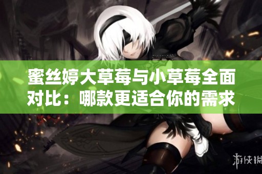 蜜丝婷大草莓与小草莓全面对比：哪款更适合你的需求？