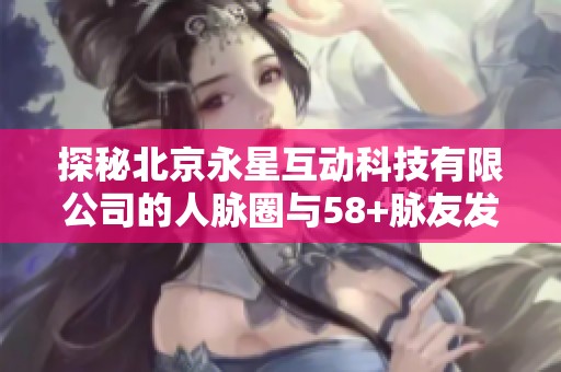 探秘北京永星互动科技有限公司的人脉圈与58+脉友发展现状
