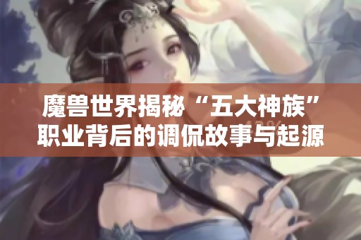 魔兽世界揭秘“五大神族”职业背后的调侃故事与起源