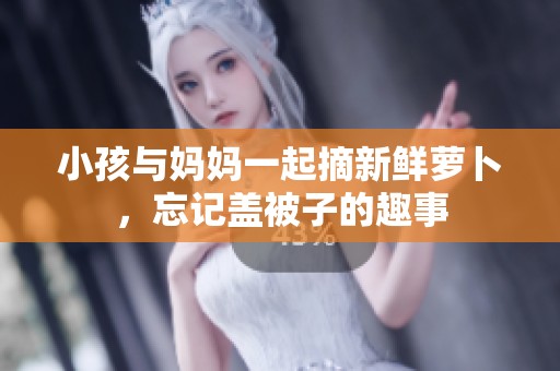 小孩与妈妈一起摘新鲜萝卜，忘记盖被子的趣事
