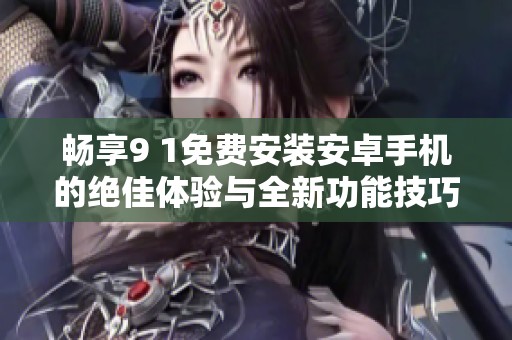畅享9 1免费安装安卓手机的绝佳体验与全新功能技巧