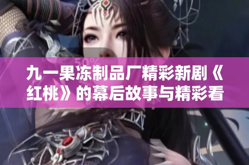 九一果冻制品厂精彩新剧《红桃》的幕后故事与精彩看点揭秘