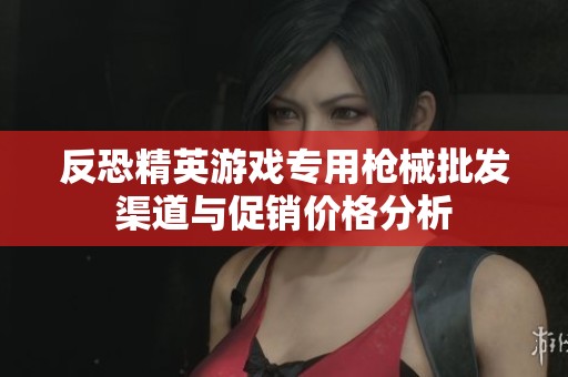 反恐精英游戏专用枪械批发渠道与促销价格分析