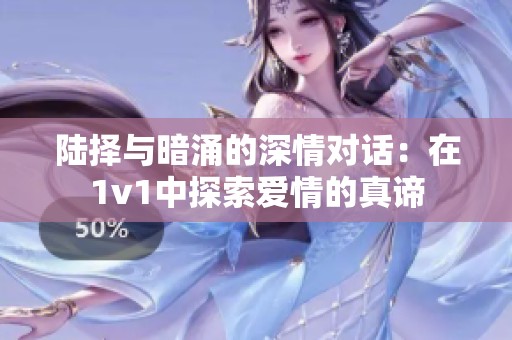 陆择与暗涌的深情对话：在1v1中探索爱情的真谛
