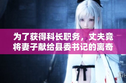 为了获得科长职务，丈夫竟将妻子献给县委书记的离奇故事