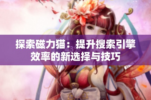 探索磁力猫：提升搜索引擎效率的新选择与技巧