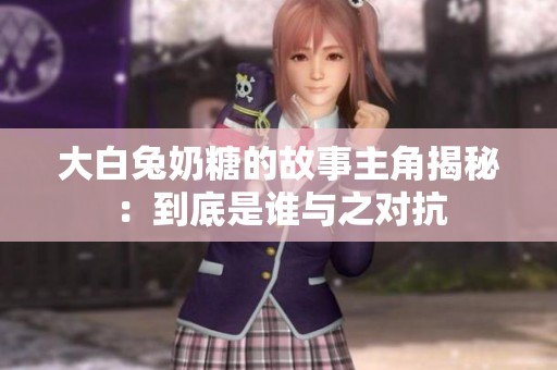 大白兔奶糖的故事主角揭秘：到底是谁与之对抗