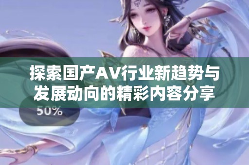探索国产AV行业新趋势与发展动向的精彩内容分享
