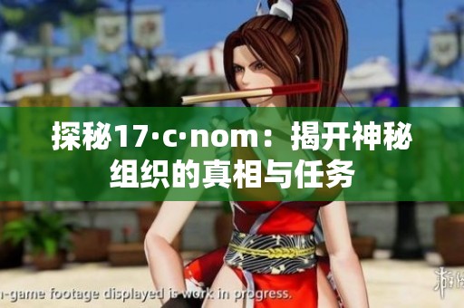 探秘17·c·nom：揭开神秘组织的真相与任务