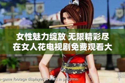 女性魅力绽放 无限精彩尽在女人花电视剧免费观看大集合