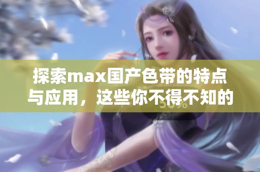 探索max国产色带的特点与应用，这些你不得不知的细节