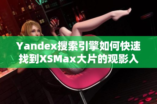 Yandex搜索引擎如何快速找到XSMax大片的观影入口